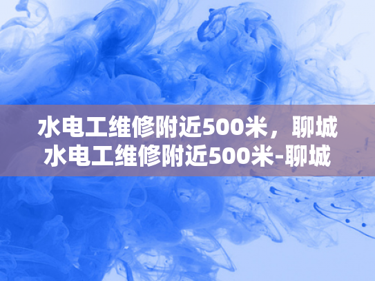 水电工维修附近500米，聊城水电工维修附近500米-聊城水电工维修服务，500米范围内，您身边的水电专家