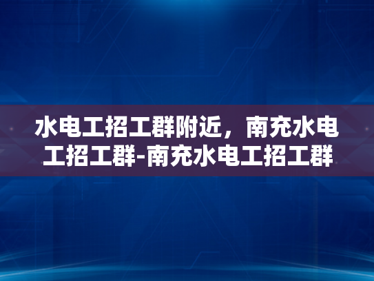 水电工招工群附近，南充水电工招工群-南充水电工招工群，寻找附近的水电维修专家