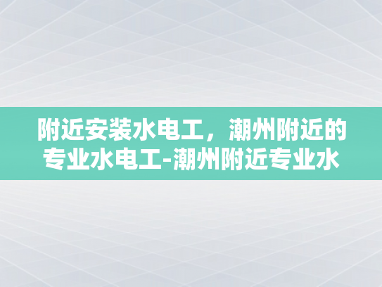 附近安装水电工，潮州附近的专业水电工-潮州附近专业水电工服务，为您的家居安全保驾护航
