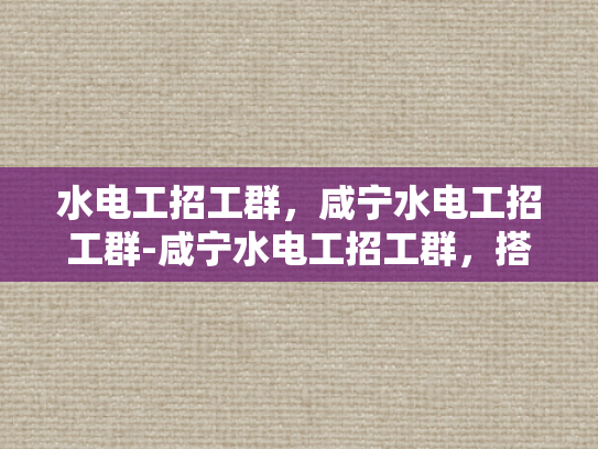 水电工招工群，咸宁水电工招工群-咸宁水电工招工群，搭建就业桥梁，助力技能人才发展