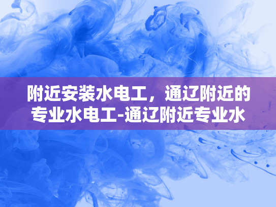 附近安装水电工，通辽附近的专业水电工-通辽附近专业水电工服务，确保您的家居电气安全