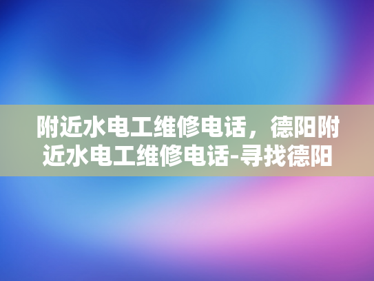 附近水电工维修电话，德阳附近水电工维修电话-寻找德阳附近的专业水电工维修服务