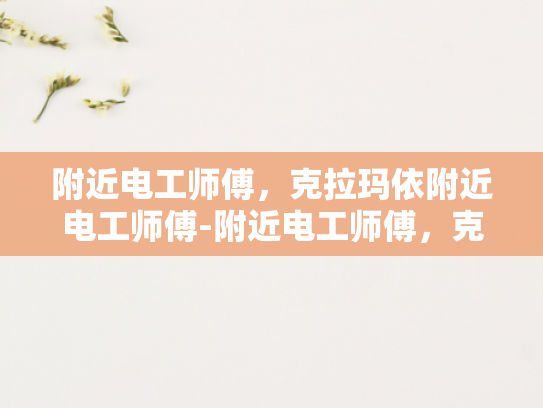 附近电工师傅，克拉玛依附近电工师傅-附近电工师傅，克拉玛依地区的专业服务