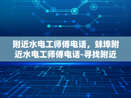 附近水电工师傅电话，蚌埠附近水电工师傅电话-寻找附近的水电工师傅，蚌埠市的水电维修服务指南