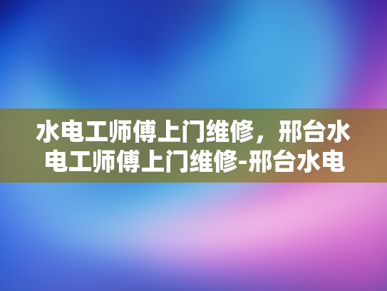 水电工师傅上门维修，邢台水电工师傅上门维修-邢台水电工师傅的高效维修服务