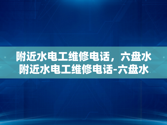 附近水电工维修电话，六盘水附近水电工维修电话-六盘水附近水电工维修电话，您身边的水电专家