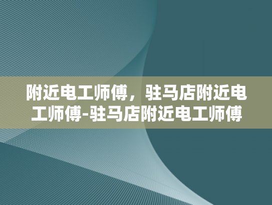 附近电工师傅，驻马店附近电工师傅-驻马店附近电工师傅的专业服务
