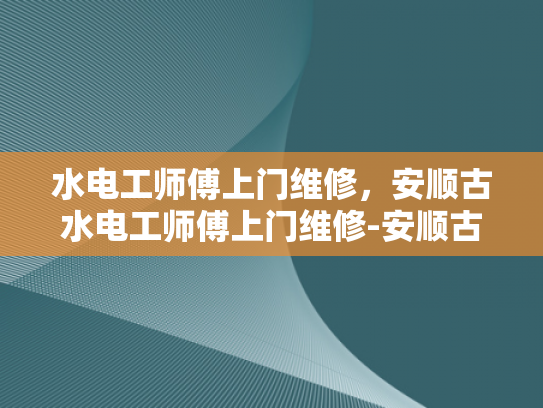 水电工师傅上门维修，安顺古水电工师傅上门维修-安顺古水电工师傅上门维修服务