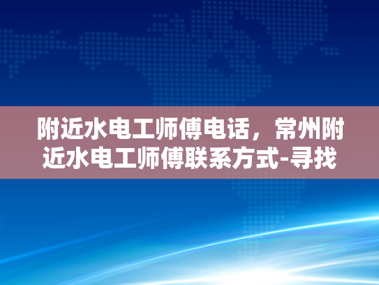 附近水电工师傅电话，常州附近水电工师傅联系方式-寻找常州附近水电工师傅的实用指南