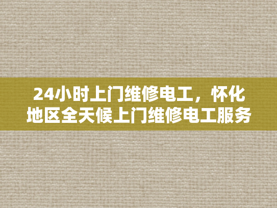 24小时上门维修电工，怀化地区全天候上门维修电工服务-全天候24小时上门维修电工服务—怀化地区为您的电器保驾护航