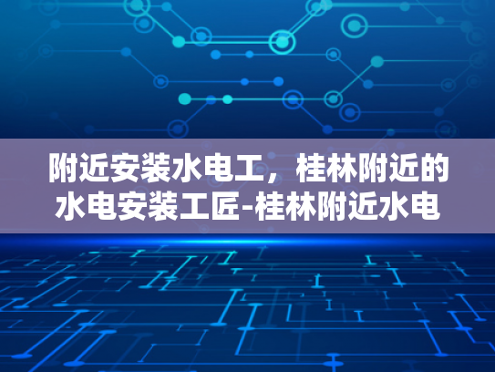 附近安装水电工，桂林附近的水电安装工匠-桂林附近水电安装工匠服务指南