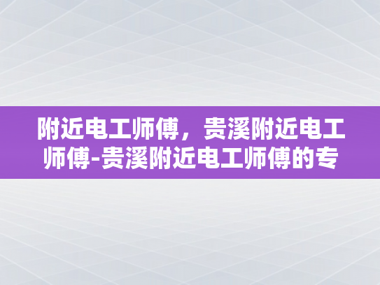 附近电工师傅，贵溪附近电工师傅-贵溪附近电工师傅的专业技能与服务
