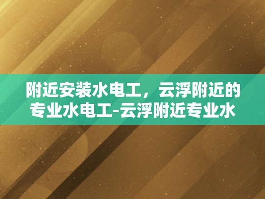 附近安装水电工，云浮附近的专业水电工-云浮附近专业水电工服务