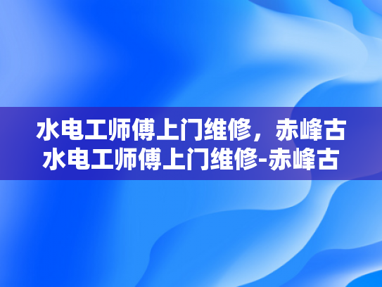 水电工师傅上门维修，赤峰古水电工师傅上门维修-赤峰古水电工师傅上门维修