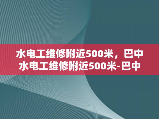 水电工维修附近500米，巴中水电工维修附近500米-巴中水电工维修服务—附近500米内快速响应