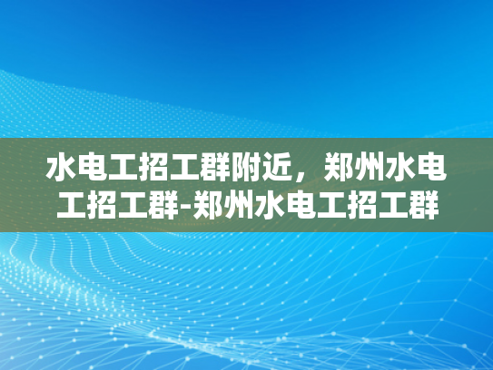 水电工招工群附近，郑州水电工招工群-郑州水电工招工群，寻找附近水电工的不二之选
