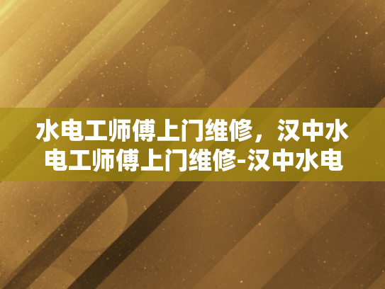 水电工师傅上门维修，汉中水电工师傅上门维修-汉中水电工师傅上门维修服务