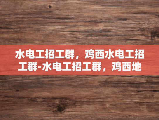 水电工招工群，鸡西水电工招工群-水电工招工群，鸡西地区水电维修的可靠伙伴