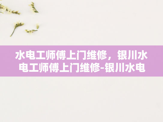 水电工师傅上门维修，银川水电工师傅上门维修-银川水电工师傅上门维修服务，专业与便捷并重