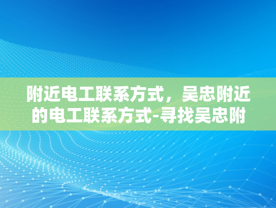 附近电工联系方式，吴忠附近的电工联系方式-寻找吴忠附近电工的实用指南