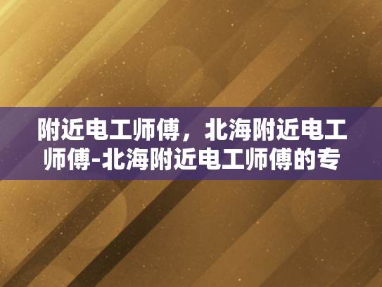 附近电工师傅，北海附近电工师傅-北海附近电工师傅的专业技能与服务