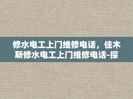 修水电工上门维修电话，佳木斯修水电工上门维修电话-探索专业电工服务，修水电工上门维修电话与佳木斯地区服务