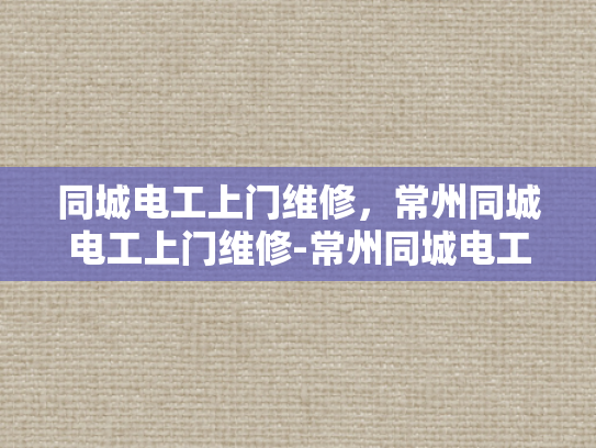 同城电工上门维修，常州同城电工上门维修-常州同城电工上门维修服务