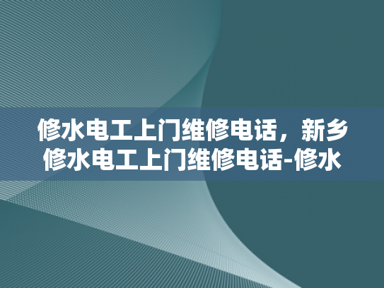 修水电工上门维修电话，新乡修水电工上门维修电话-修水电工上门维修电话