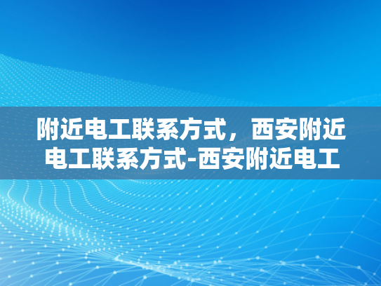 附近电工联系方式，西安附近电工联系方式-西安附近电工联系方式大全
