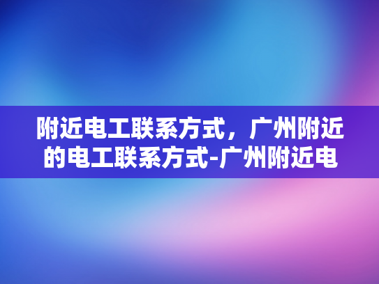 附近电工联系方式，广州附近的电工联系方式-广州附近电工联系方式大全