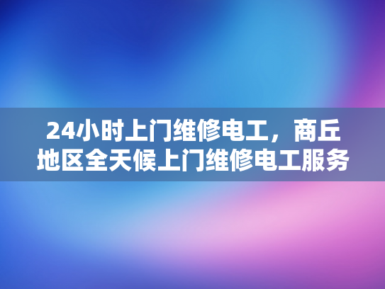 24小时上门维修电工，商丘地区全天候上门维修电工服务-全天候24小时上门维修电工服务，商丘地区为您的电力需求保驾护航