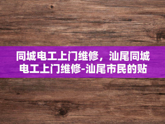 同城电工上门维修，汕尾同城电工上门维修-汕尾市民的贴心守护者—同城电工上门维修服务