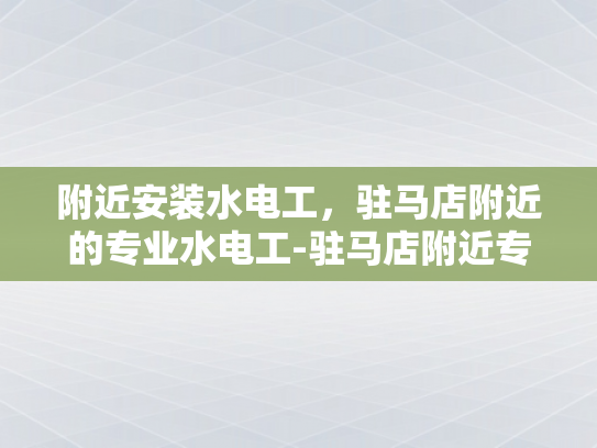 附近安装水电工，驻马店附近的专业水电工-驻马店附近专业水电工服务指南