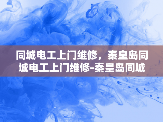 同城电工上门维修，秦皇岛同城电工上门维修-秦皇岛同城电工上门维修服务
