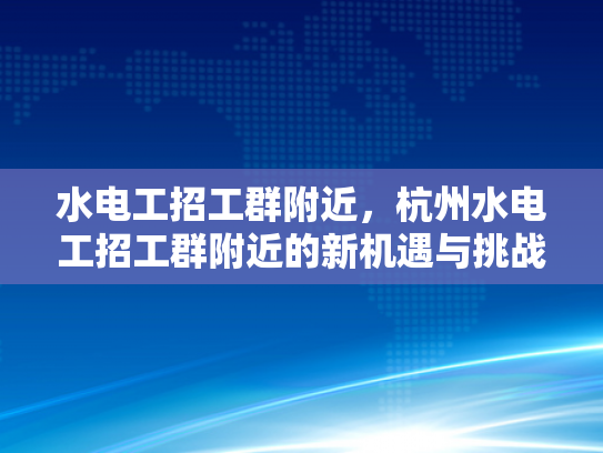 水电工招工群附近，杭州水电工招工群附近的新机遇与挑战-杭州水电工招工群附近的新机遇与挑战