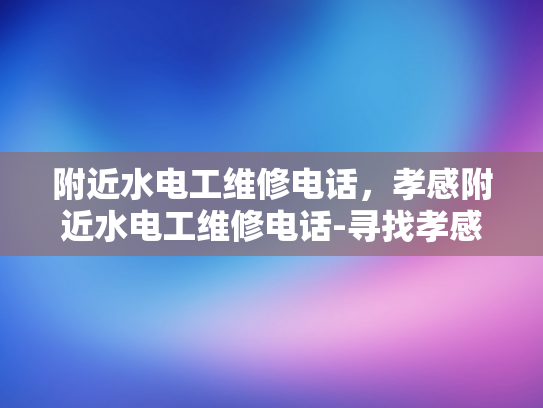 附近水电工维修电话，孝感附近水电工维修电话-寻找孝感附近水电工维修服务