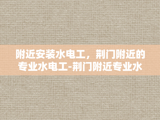 附近安装水电工，荆门附近的专业水电工-荆门附近专业水电工服务，您的家庭水电维修专家