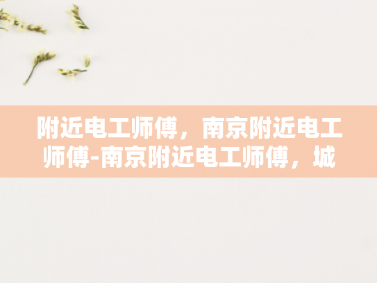 附近电工师傅，南京附近电工师傅-南京附近电工师傅，城市生活中的守护者