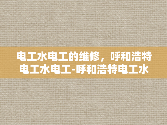 电工水电工的维修，呼和浩特电工水电工-呼和浩特电工水电工维修服务的重要性与选择指南