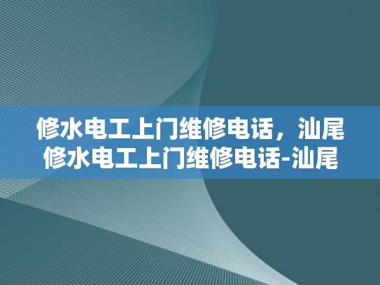 修水电工上门维修电话，汕尾修水电工上门维修电话-汕尾修水电工上门维修服务