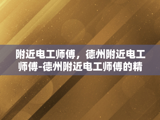 附近电工师傅，德州附近电工师傅-德州附近电工师傅的精湛技艺与专业服务