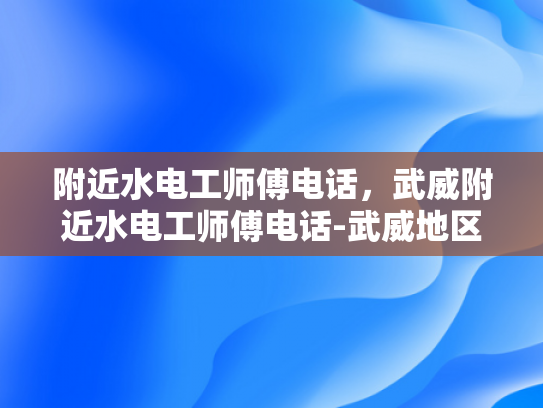 附近水电工师傅电话，武威附近水电工师傅电话-武威地区水电工服务指南