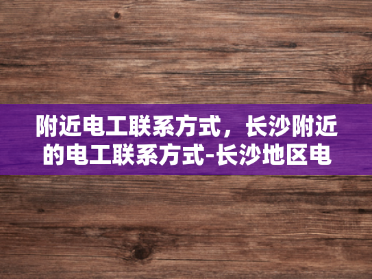 附近电工联系方式，长沙附近的电工联系方式-长沙地区电工服务指南