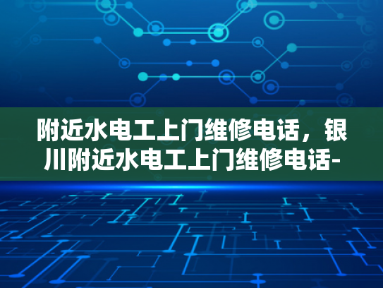 附近水电工上门维修电话，银川附近水电工上门维修电话-银川附近水电工上门维修电话指南