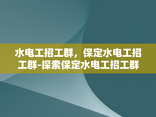 水电工招工群，保定水电工招工群-探索保定水电工招工群的奥秘