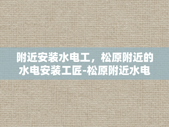 附近安装水电工，松原附近的水电安装工匠-松原附近水电安装工匠，您身边的专业水电工服务