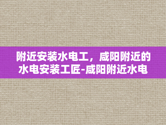 附近安装水电工，咸阳附近的水电安装工匠-咸阳附近水电安装工匠的挑选与服务