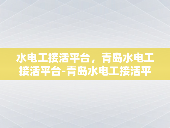水电工接活平台，青岛水电工接活平台-青岛水电工接活平台，打造高效、便捷的服务新体验