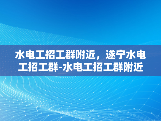 水电工招工群附近，遂宁水电工招工群-水电工招工群附近，遂宁水电工招工群