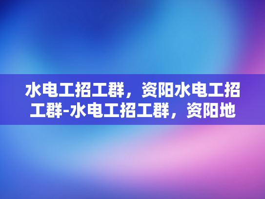 水电工招工群，资阳水电工招工群-水电工招工群，资阳地区水电维修的桥梁